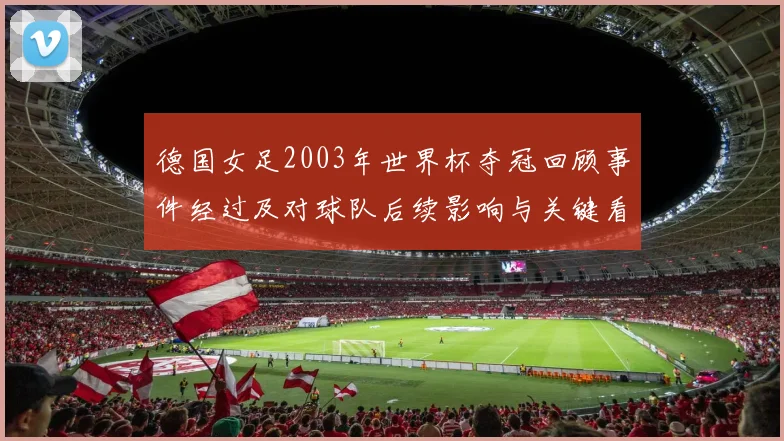 德国女足2003年世界杯夺冠回顾事件经过及对球队后续影响与关键看点