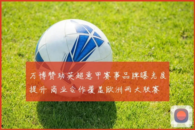 万博赞助英超意甲赛事品牌曝光度提升 商业合作覆盖欧洲两大联赛