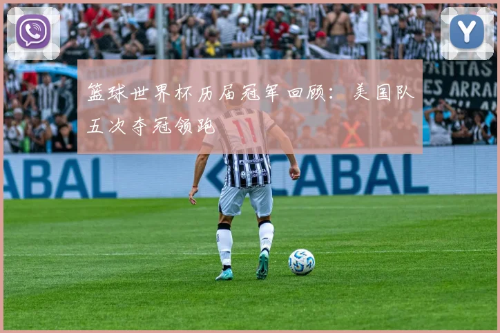篮球世界杯历届冠军回顾:美国队五次夺冠领跑