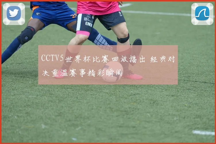 CCTV5世界杯比赛回放播出 经典对决重温赛事精彩瞬间