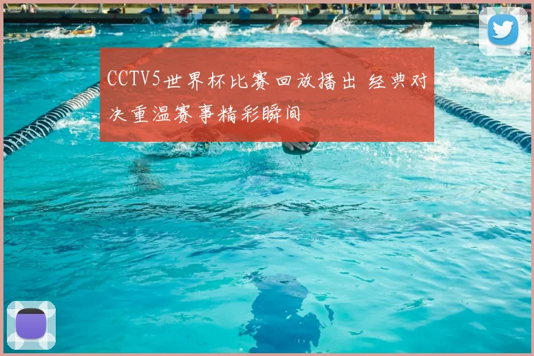 CCTV5世界杯比赛回放播出 经典对决重温赛事精彩瞬间