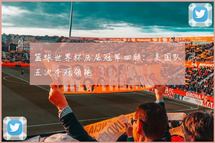 篮球世界杯历届冠军回顾:美国队五次夺冠领跑