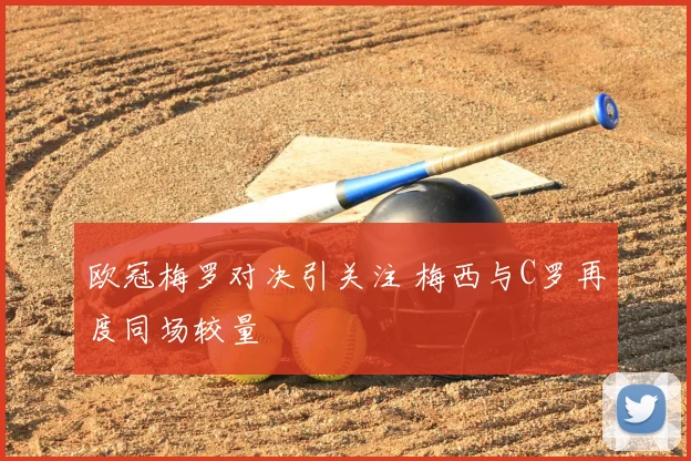 欧冠梅罗对决引关注 梅西与C罗再度同场较量