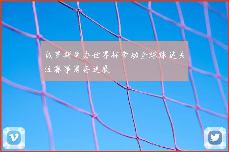 俄罗斯举办世界杯带动全球球迷关注赛事筹备进展