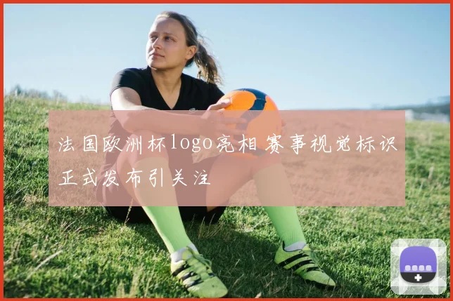 法国欧洲杯logo亮相 赛事视觉标识正式发布引关注