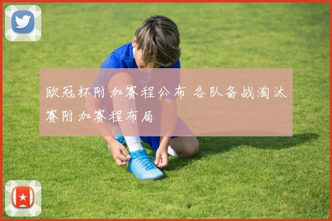 欧冠杯附加赛程公布 各队备战淘汰赛附加赛程布局