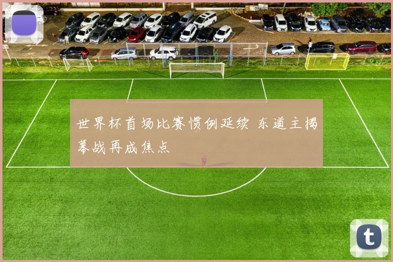 世界杯首场比赛惯例延续 东道主揭幕战再成焦点